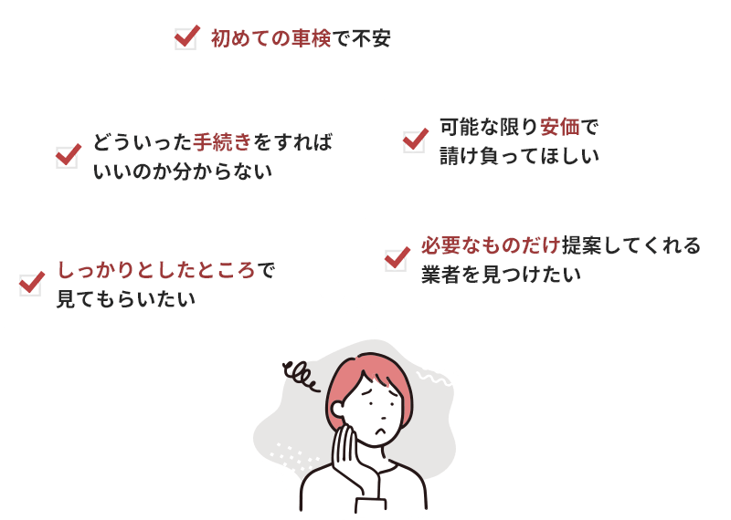 初めての車検で不安、可能な限り安価で請け負ってほしい、どういった手続きをすればいいのか分からない、必要なものだけ提案してくれる業者を見つけたい、しっかりとしたところで見てもらいたい