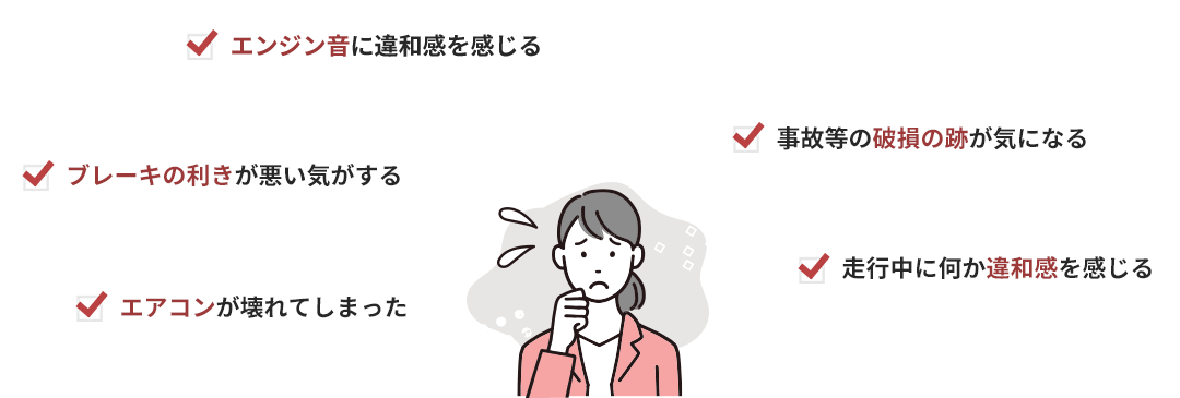 エンジン音に違和感を感じる、事故等の破損の跡が気になる、ブレーキの利きが悪い気がする、走行中に何か違和感を感じる、エアコンが壊れてしまった